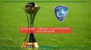 الهلال وفريقين عربيين ضمنوا مركز.. الفيفا تعلن عن كأس العالم للأندية بحلته جديدة