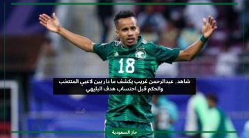 عبدالرحمن غريب يكشف ما حصل بين لاعبي المنتخب السعودي والحكم بسبب هدف البليهي