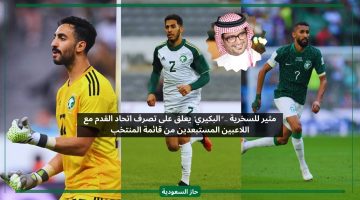 من سيعوضهم.. تعليق البكيري على قرار اتحاد القدم بشأن اللاعبين المستبعدين من المنتخب السعودي