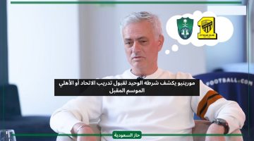 مورينيو يعلن شرطه مقابل تدريب الاتحاد أو الأهلي الموسم المقبل